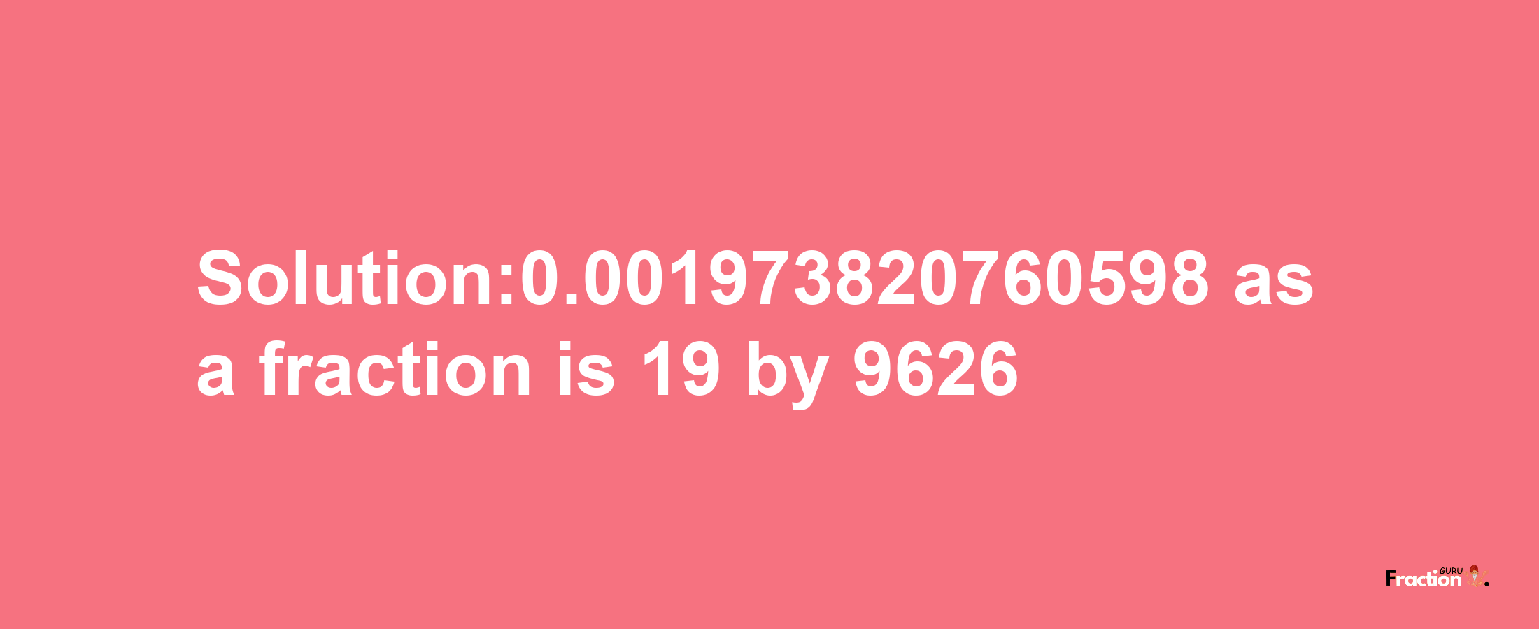 Solution:0.001973820760598 as a fraction is 19/9626