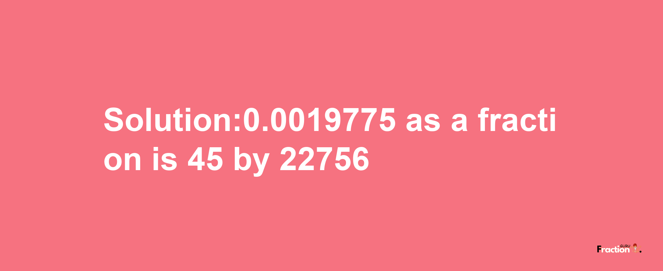 Solution:0.0019775 as a fraction is 45/22756