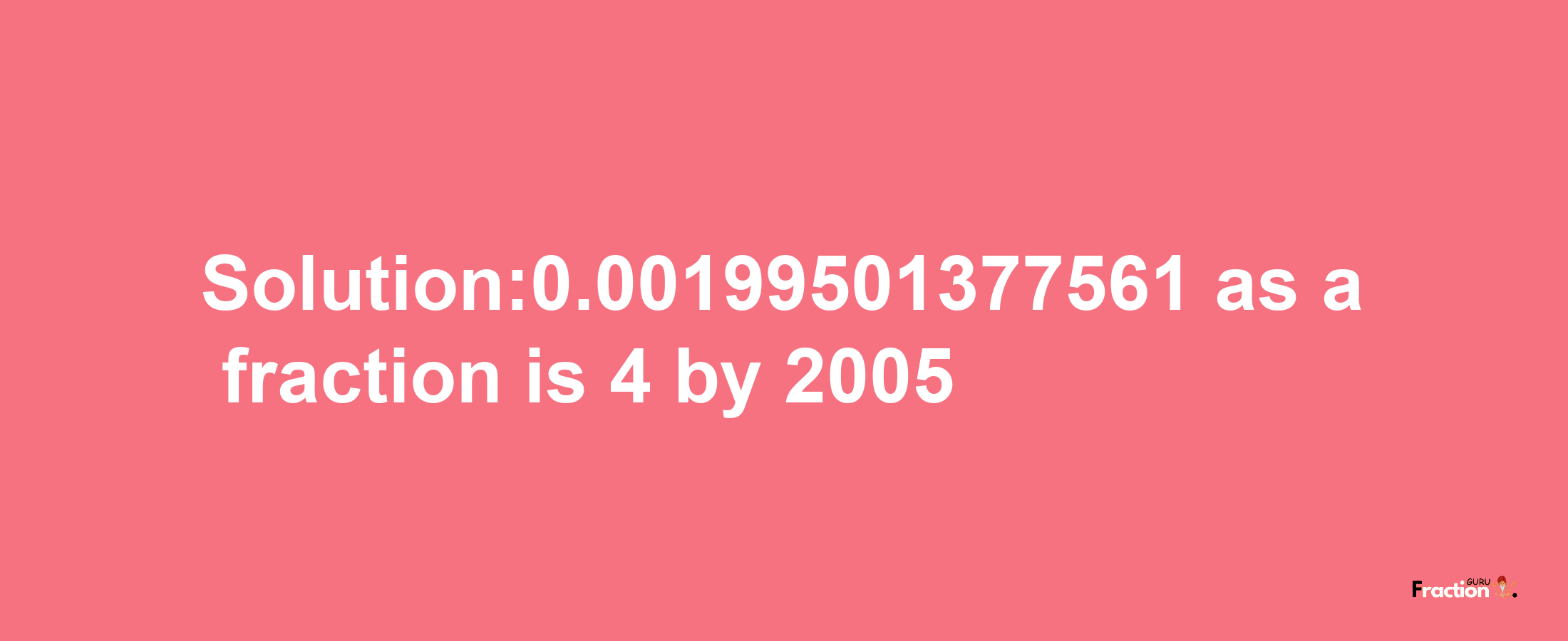 Solution:0.00199501377561 as a fraction is 4/2005