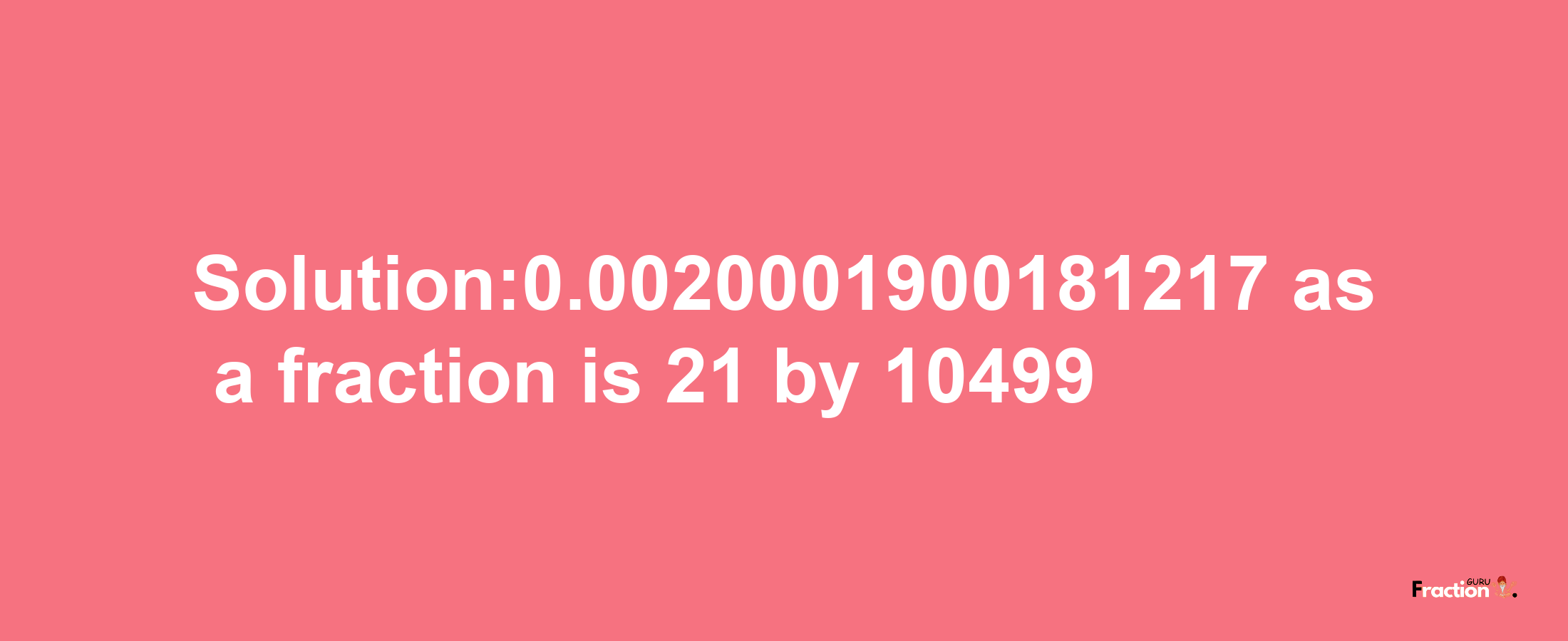 Solution:0.0020001900181217 as a fraction is 21/10499