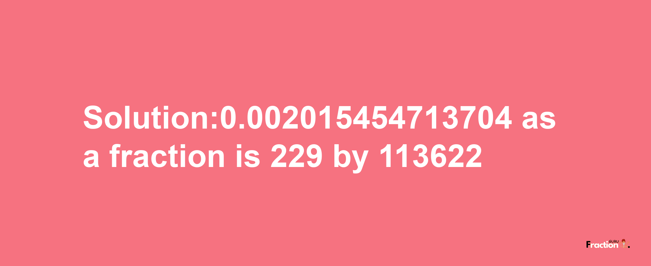 Solution:0.002015454713704 as a fraction is 229/113622