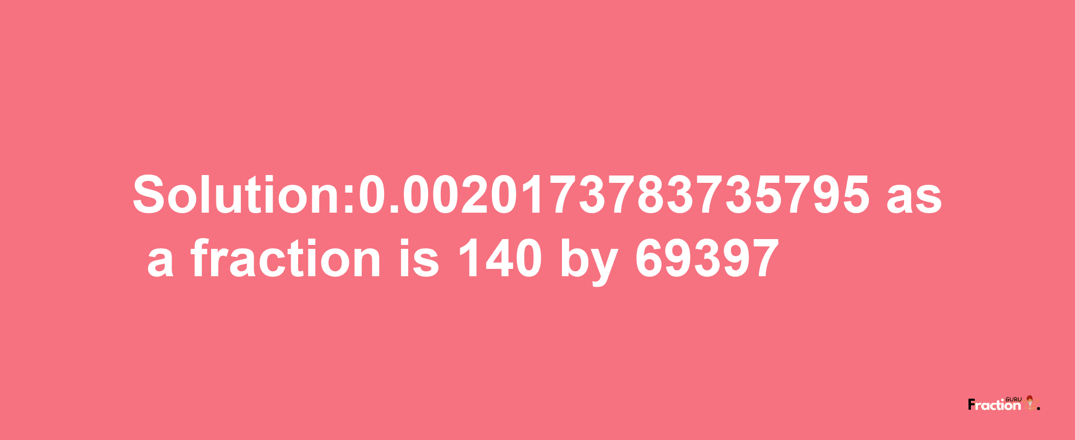 Solution:0.0020173783735795 as a fraction is 140/69397