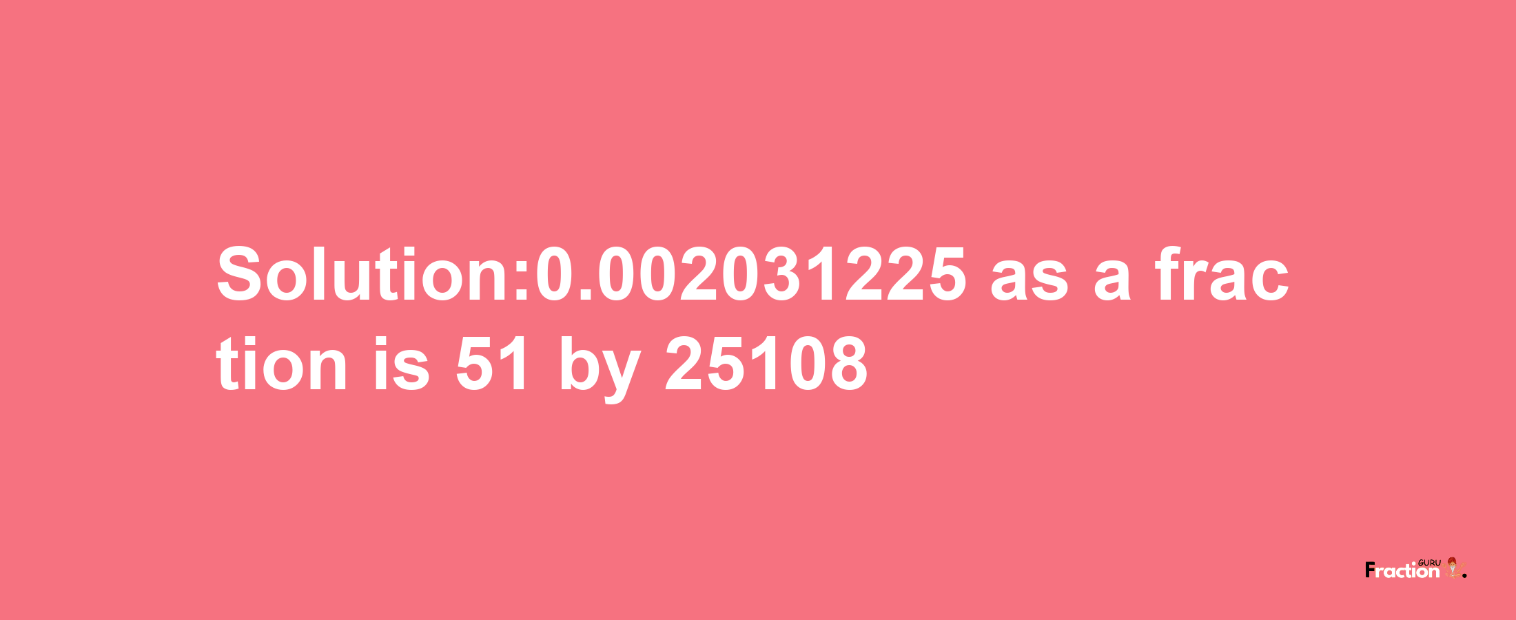 Solution:0.002031225 as a fraction is 51/25108