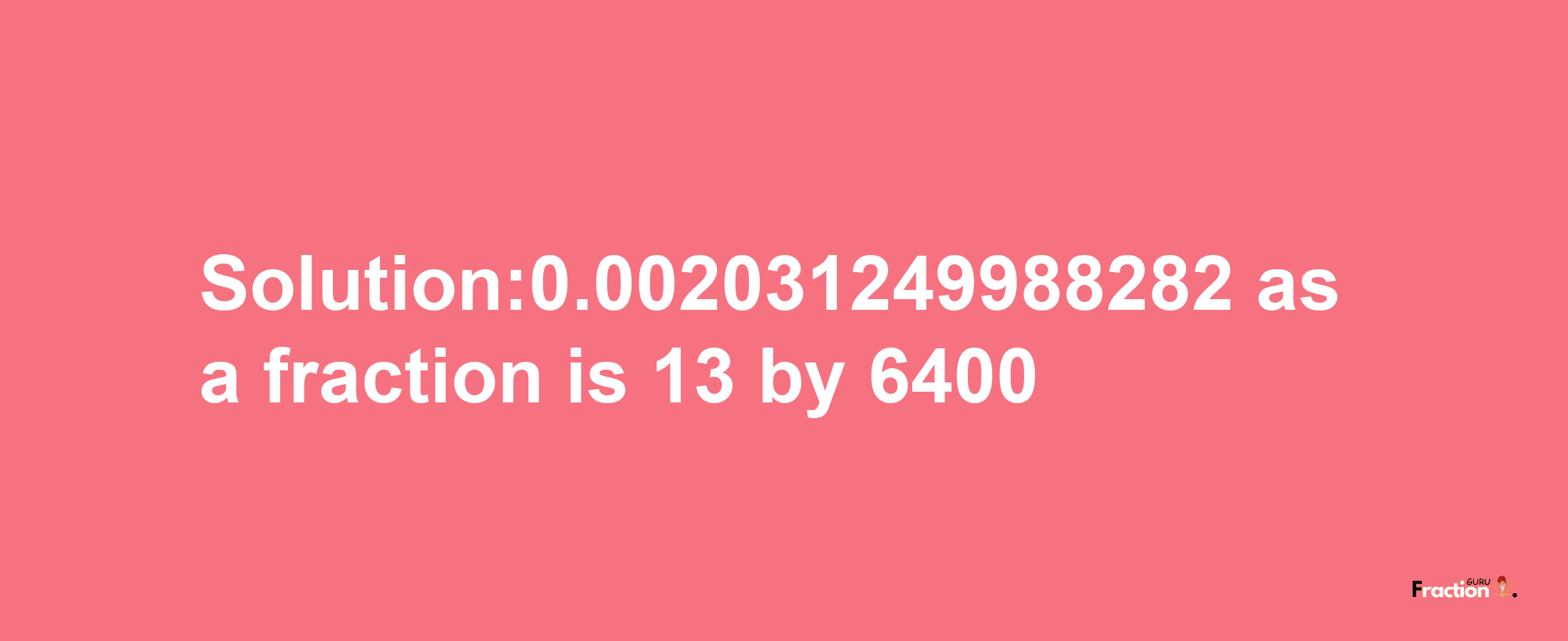 Solution:0.002031249988282 as a fraction is 13/6400