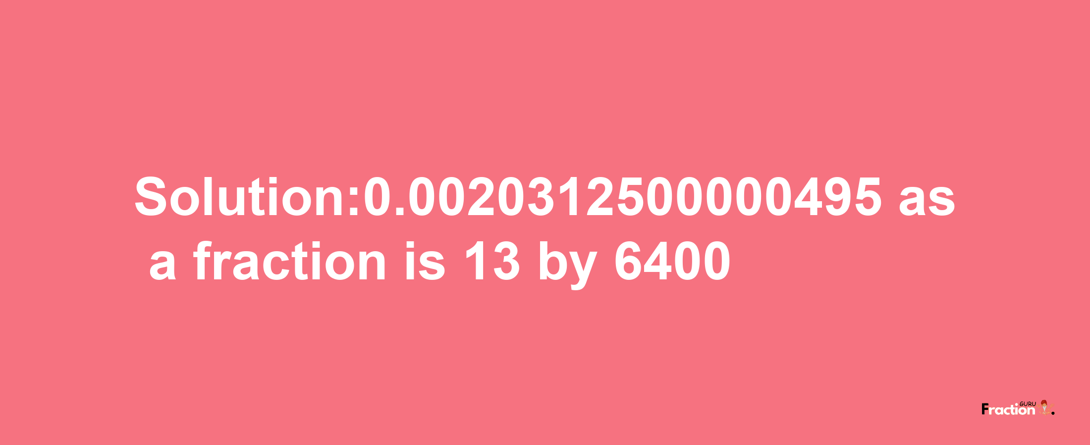 Solution:0.0020312500000495 as a fraction is 13/6400