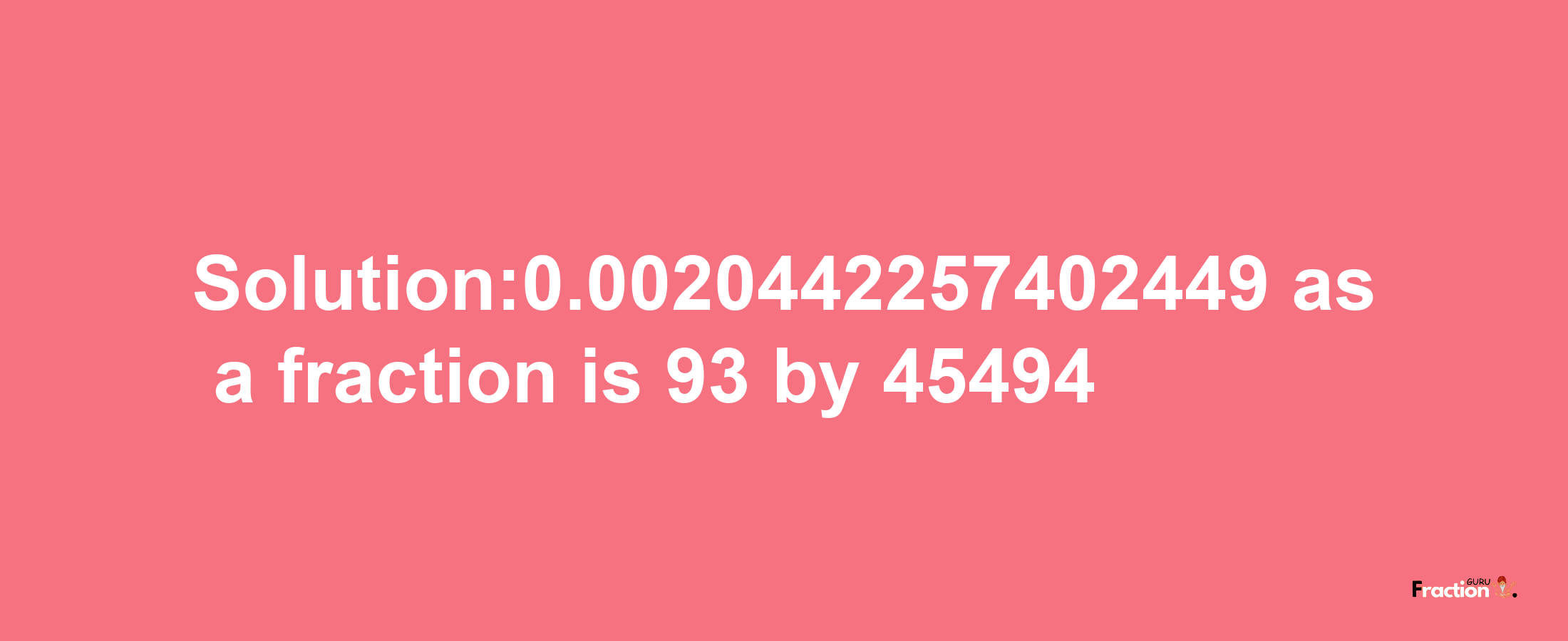 Solution:0.0020442257402449 as a fraction is 93/45494