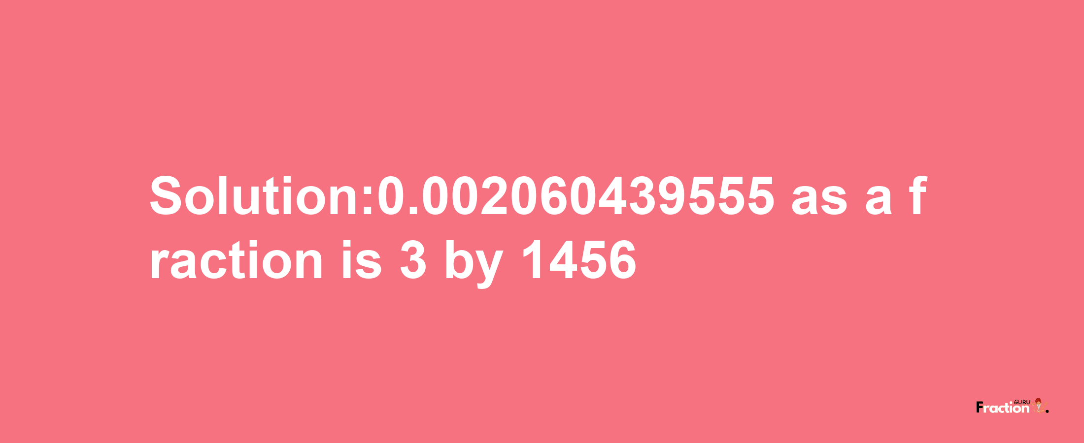 Solution:0.002060439555 as a fraction is 3/1456