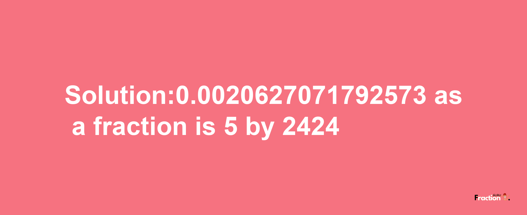 Solution:0.0020627071792573 as a fraction is 5/2424