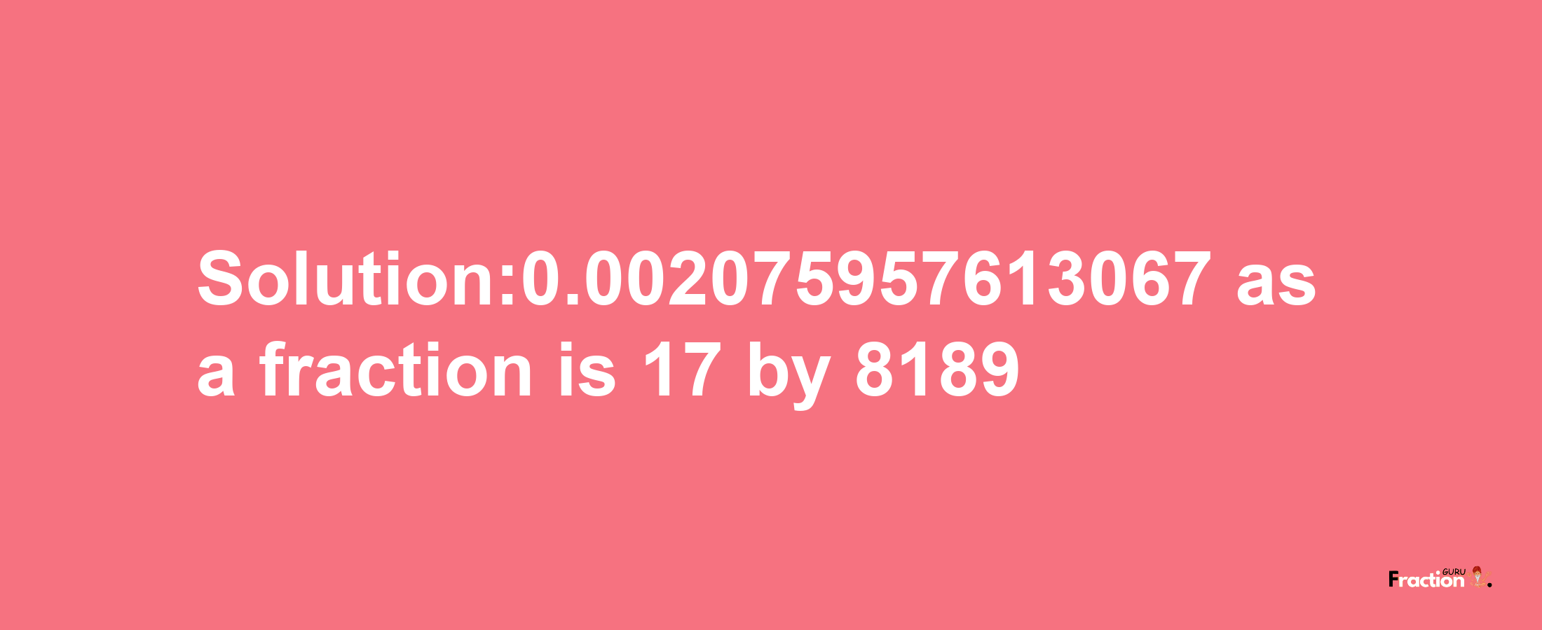 Solution:0.002075957613067 as a fraction is 17/8189