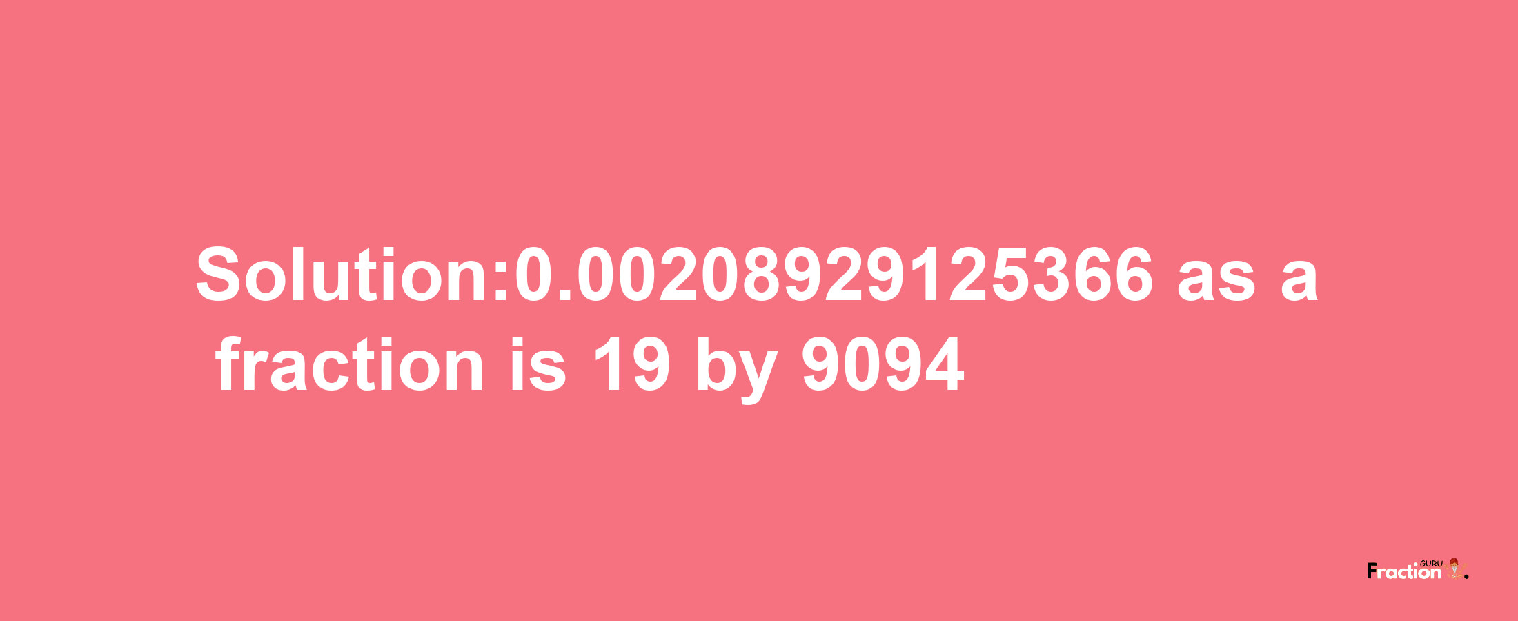 Solution:0.00208929125366 as a fraction is 19/9094