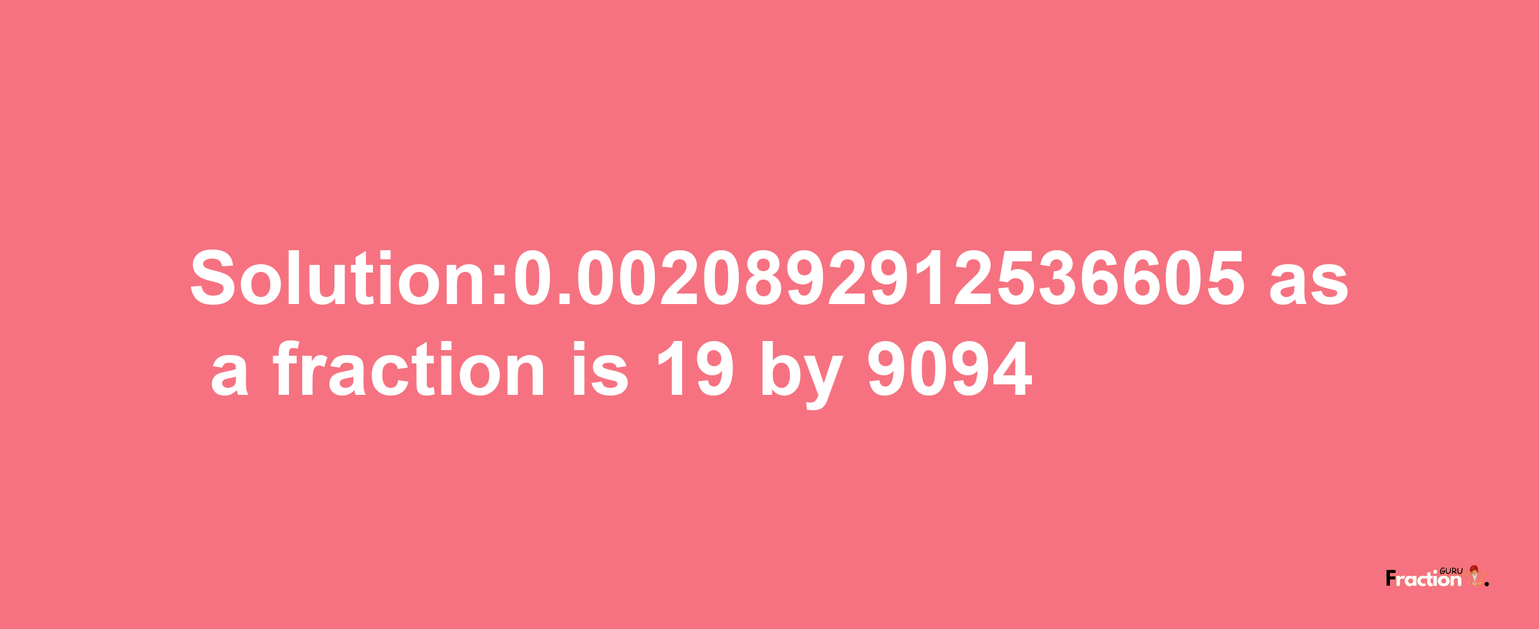 Solution:0.0020892912536605 as a fraction is 19/9094