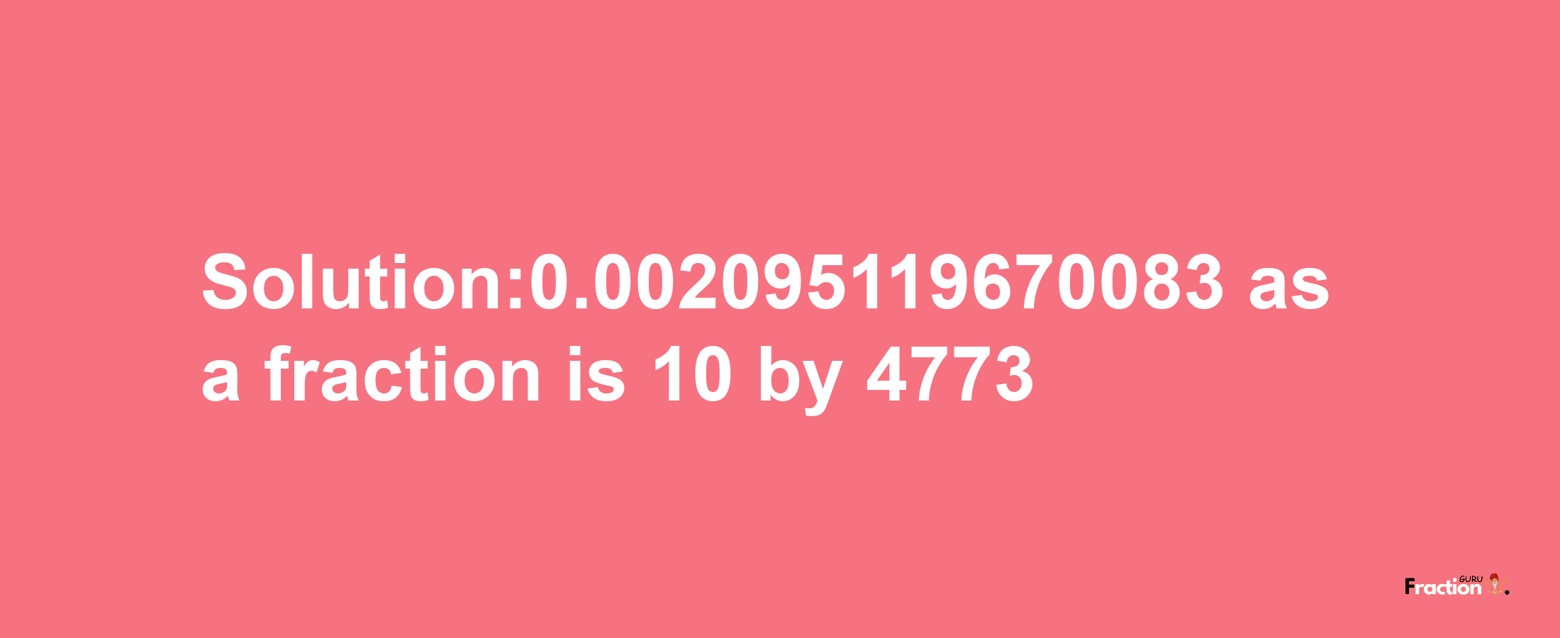 Solution:0.002095119670083 as a fraction is 10/4773