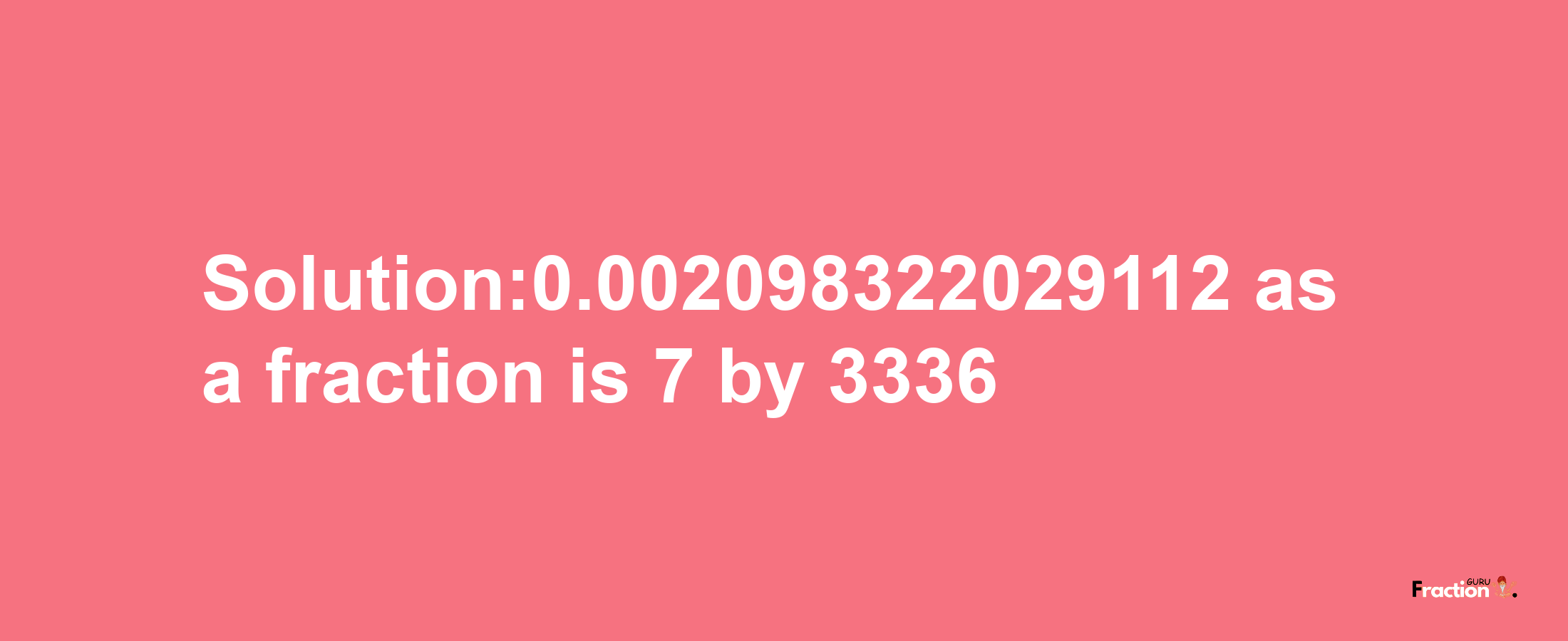 Solution:0.002098322029112 as a fraction is 7/3336