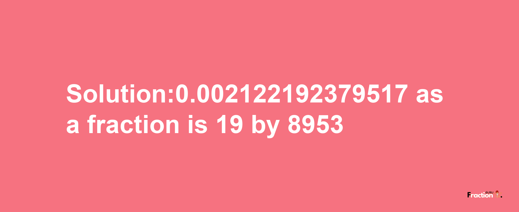 Solution:0.002122192379517 as a fraction is 19/8953