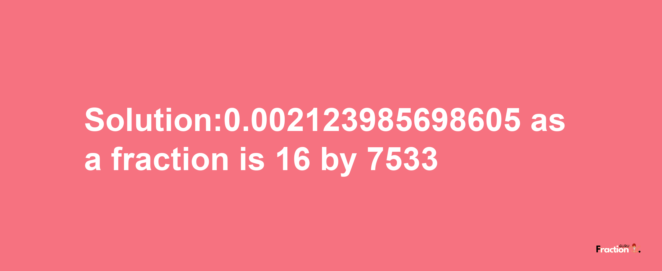 Solution:0.002123985698605 as a fraction is 16/7533