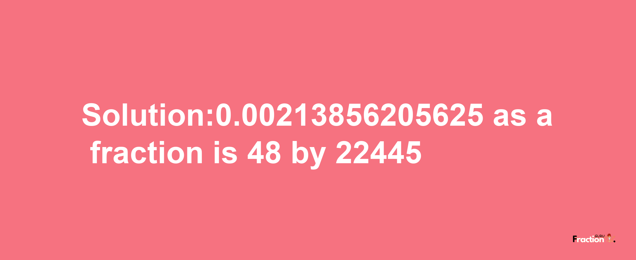 Solution:0.00213856205625 as a fraction is 48/22445