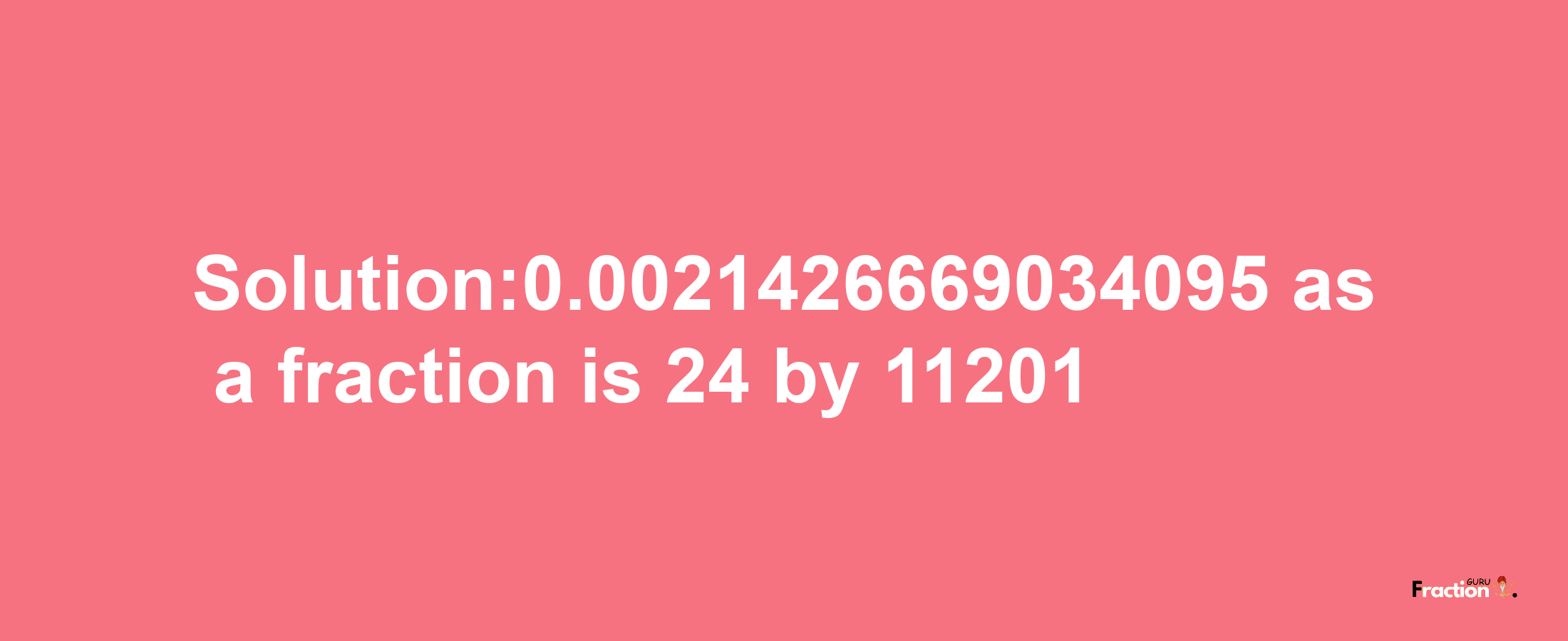 Solution:0.0021426669034095 as a fraction is 24/11201