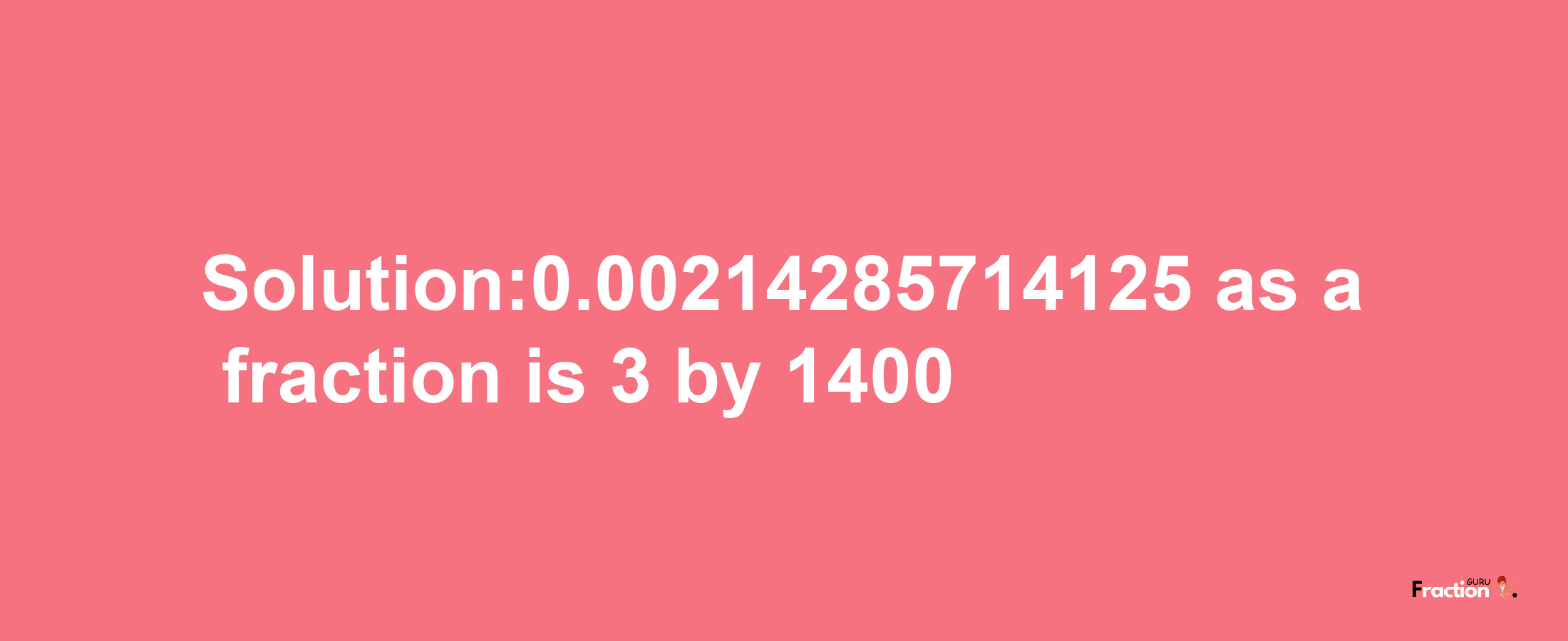 Solution:0.00214285714125 as a fraction is 3/1400