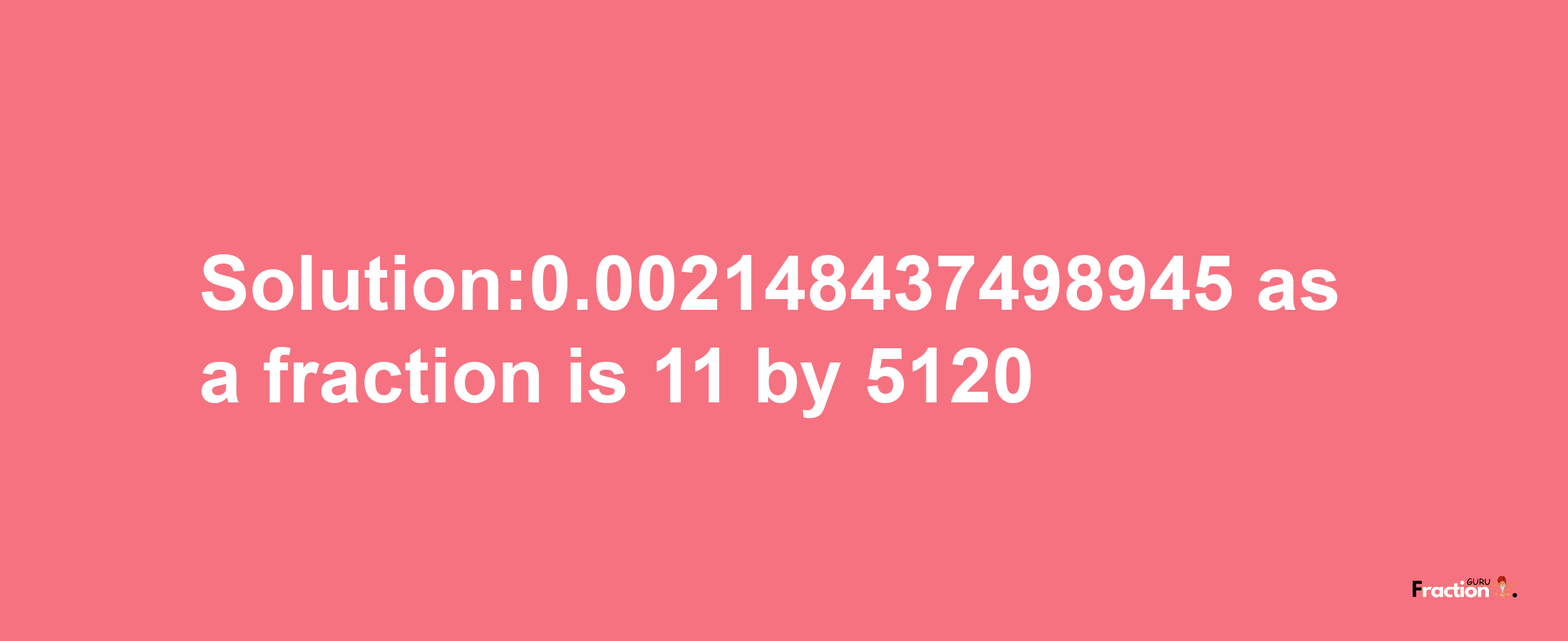 Solution:0.002148437498945 as a fraction is 11/5120