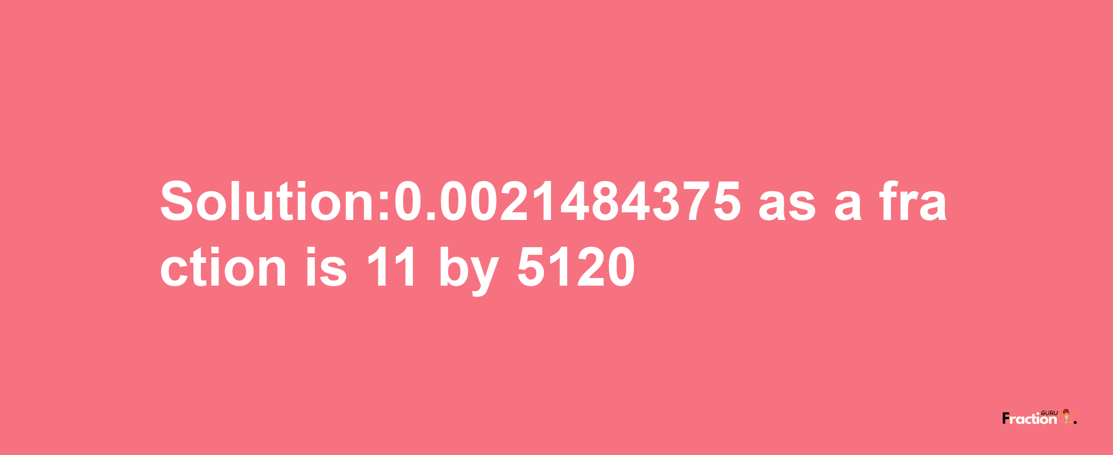 Solution:0.0021484375 as a fraction is 11/5120