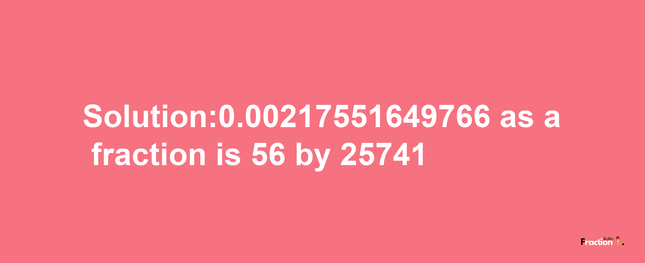 Solution:0.00217551649766 as a fraction is 56/25741