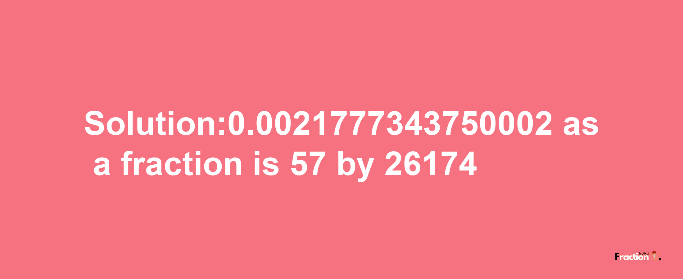 Solution:0.0021777343750002 as a fraction is 57/26174