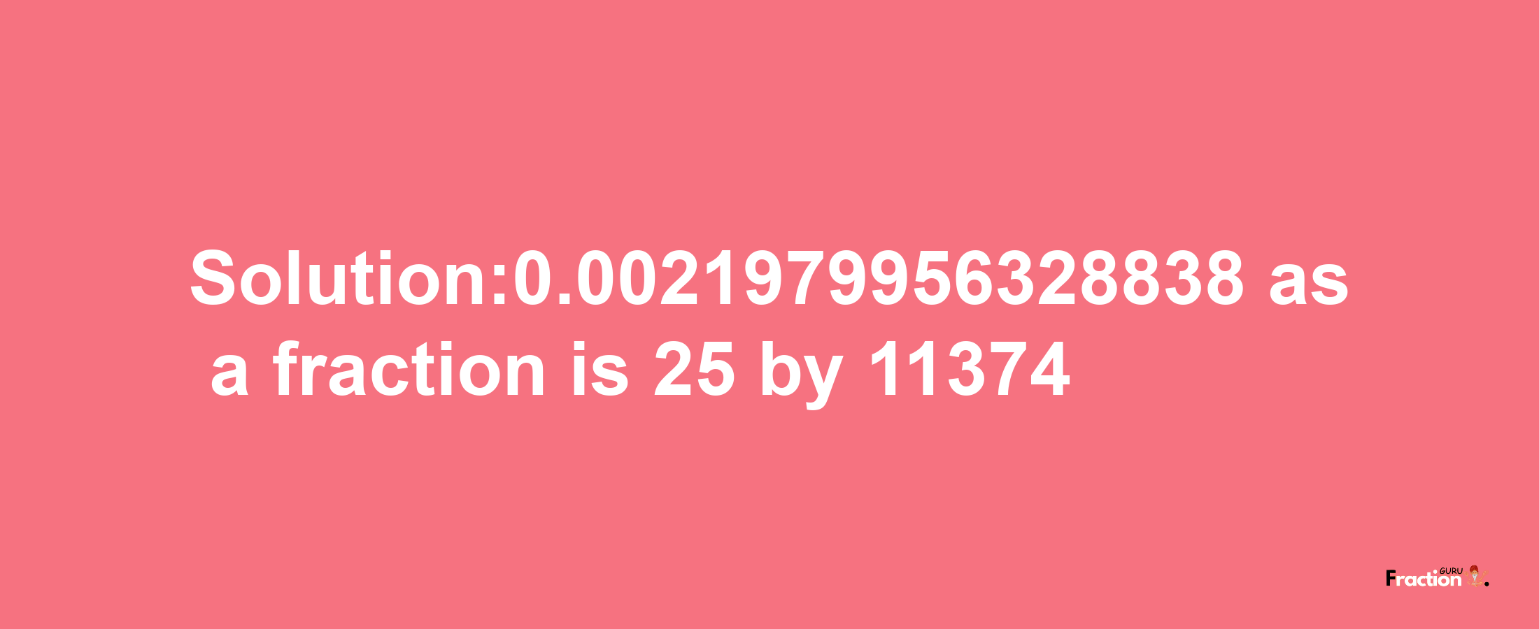 Solution:0.0021979956328838 as a fraction is 25/11374