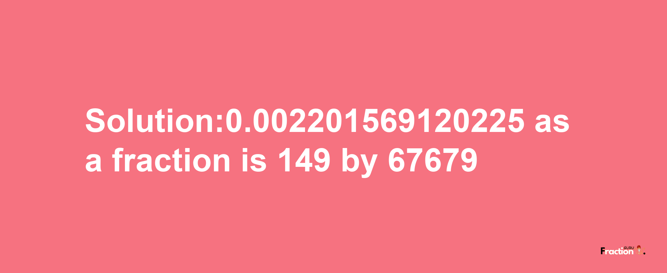 Solution:0.002201569120225 as a fraction is 149/67679