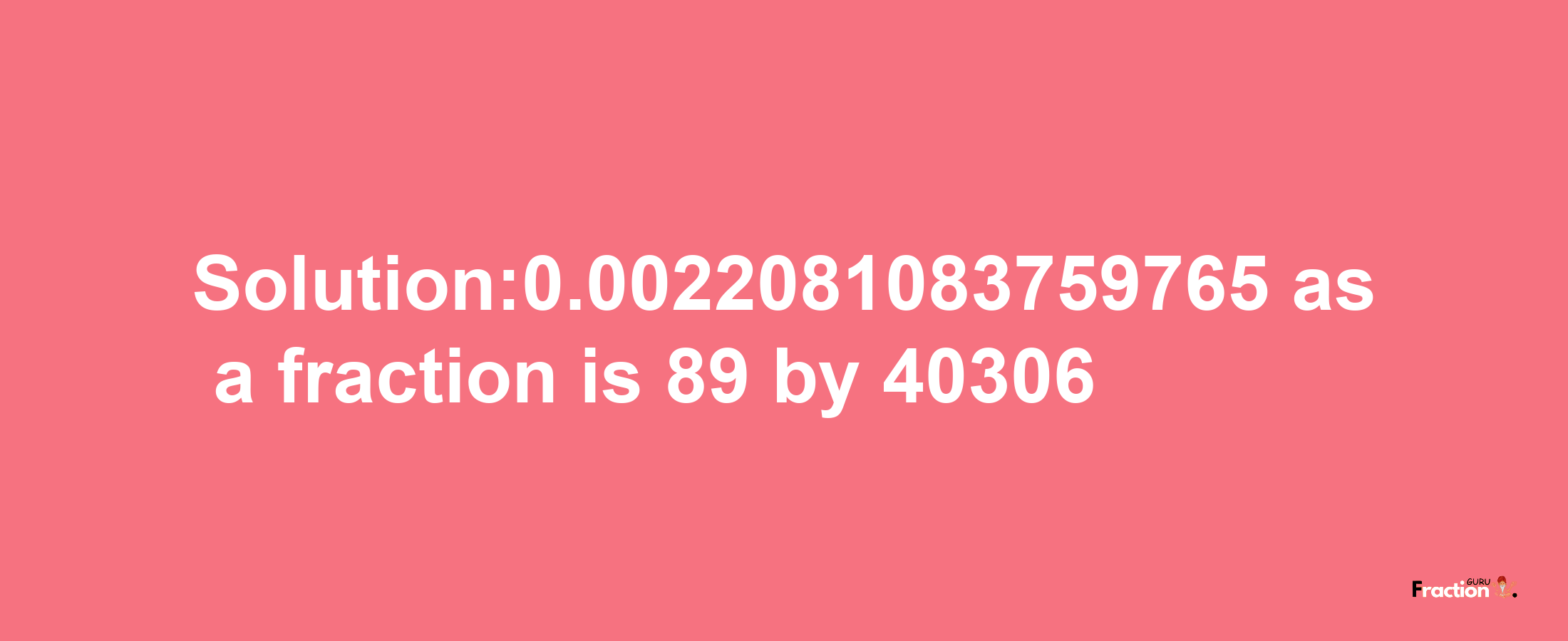 Solution:0.0022081083759765 as a fraction is 89/40306