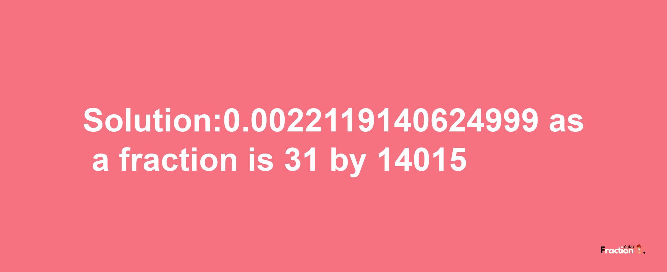 Solution:0.0022119140624999 as a fraction is 31/14015