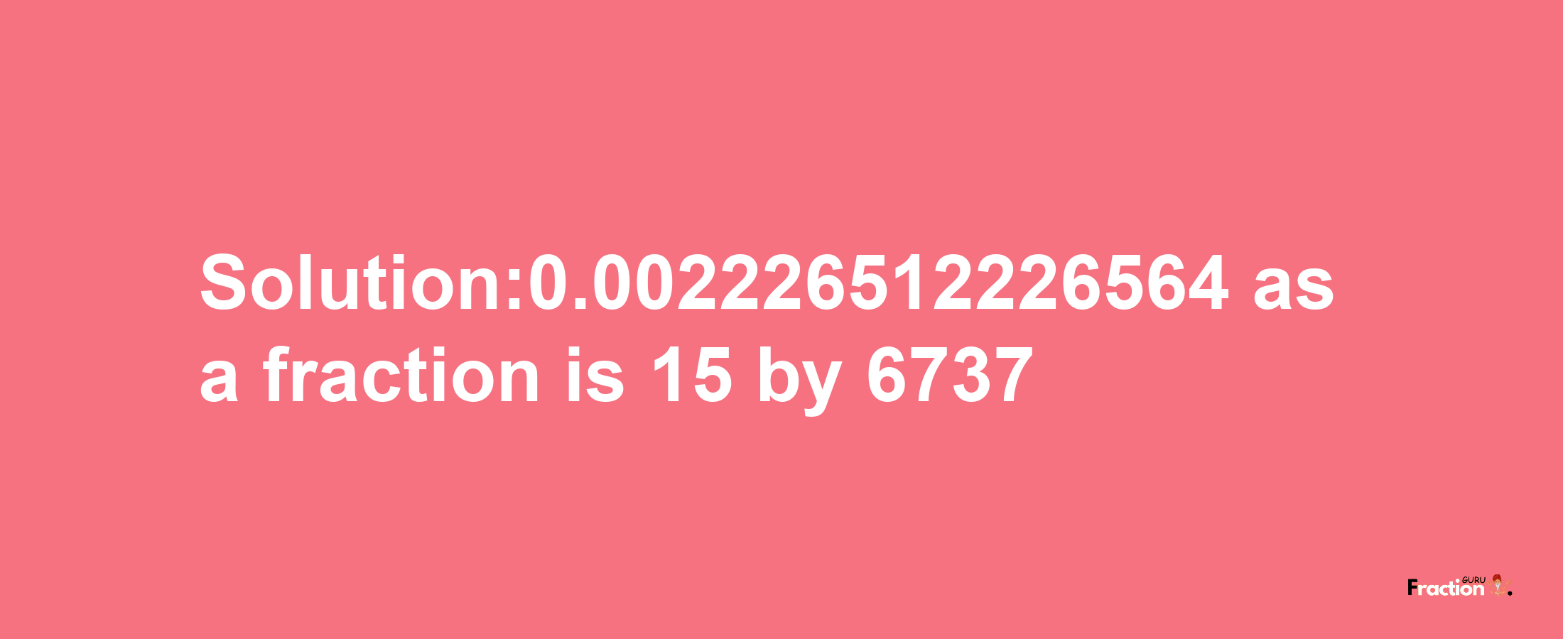 Solution:0.002226512226564 as a fraction is 15/6737