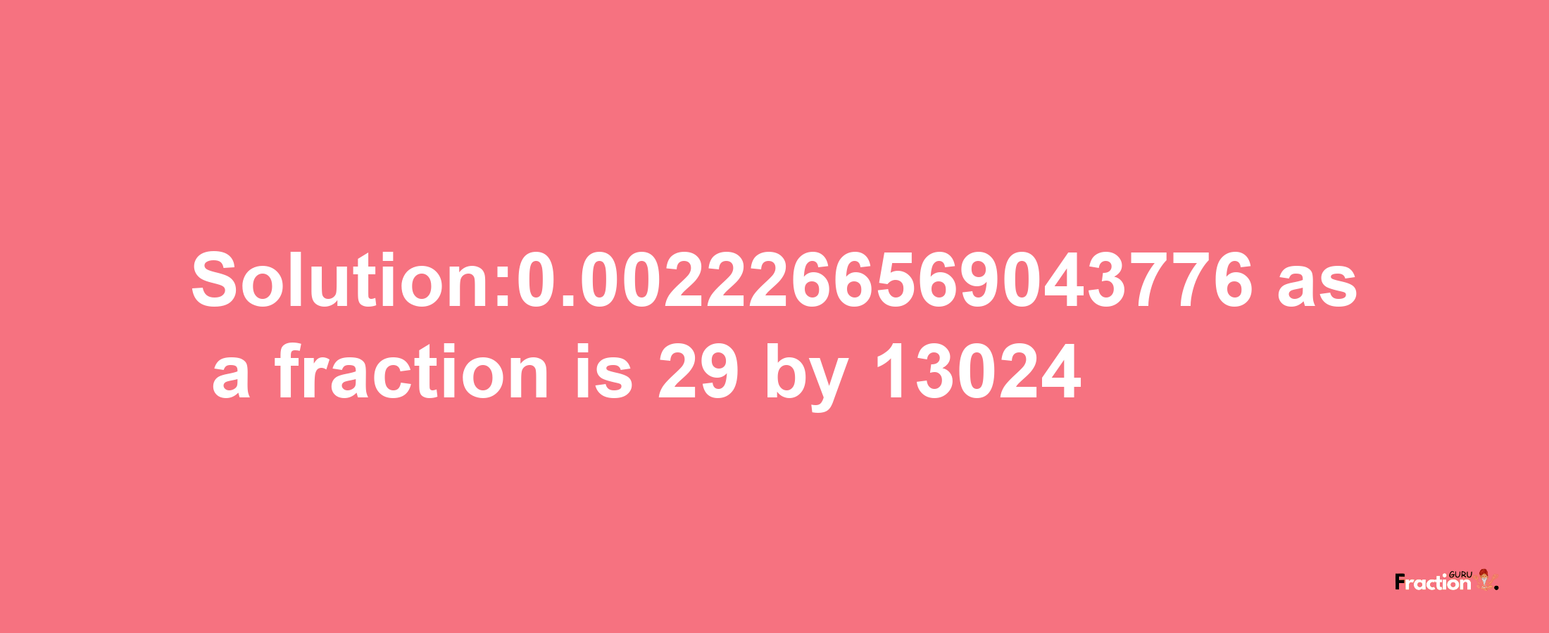 Solution:0.0022266569043776 as a fraction is 29/13024