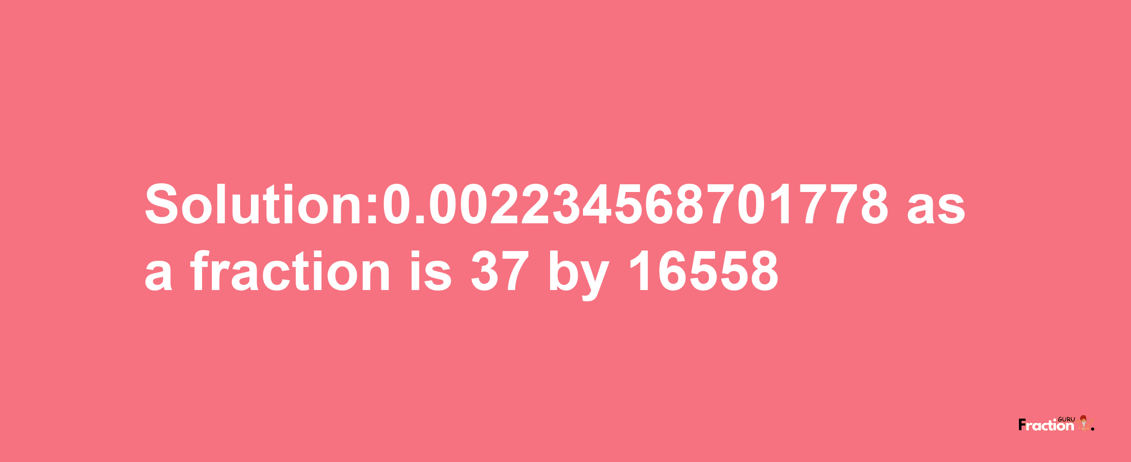 Solution:0.002234568701778 as a fraction is 37/16558