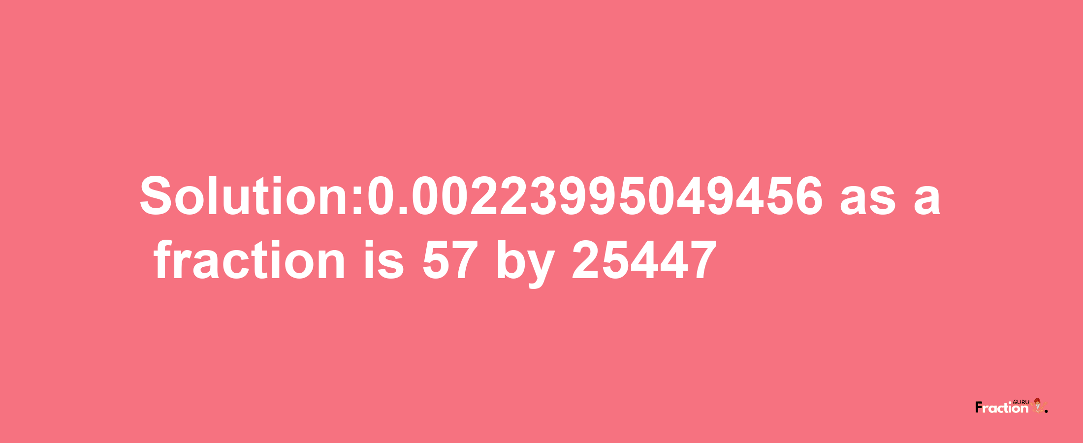 Solution:0.00223995049456 as a fraction is 57/25447