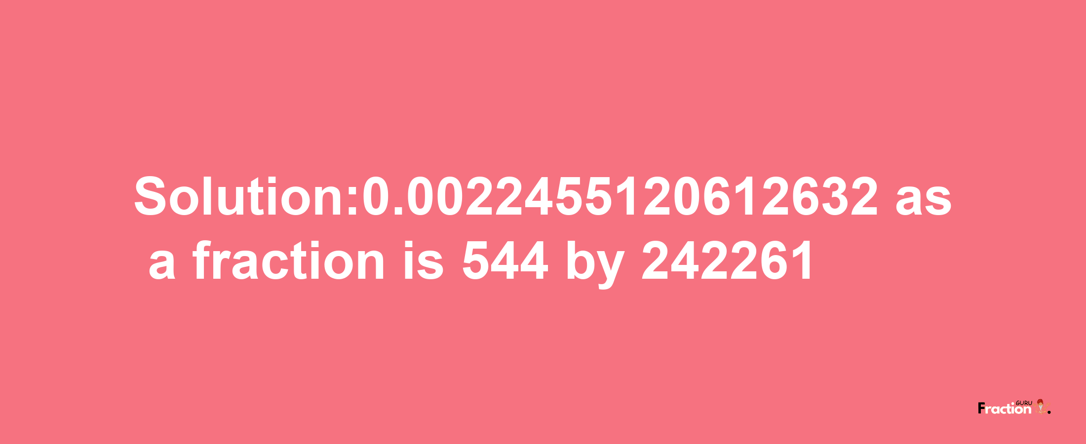 Solution:0.0022455120612632 as a fraction is 544/242261