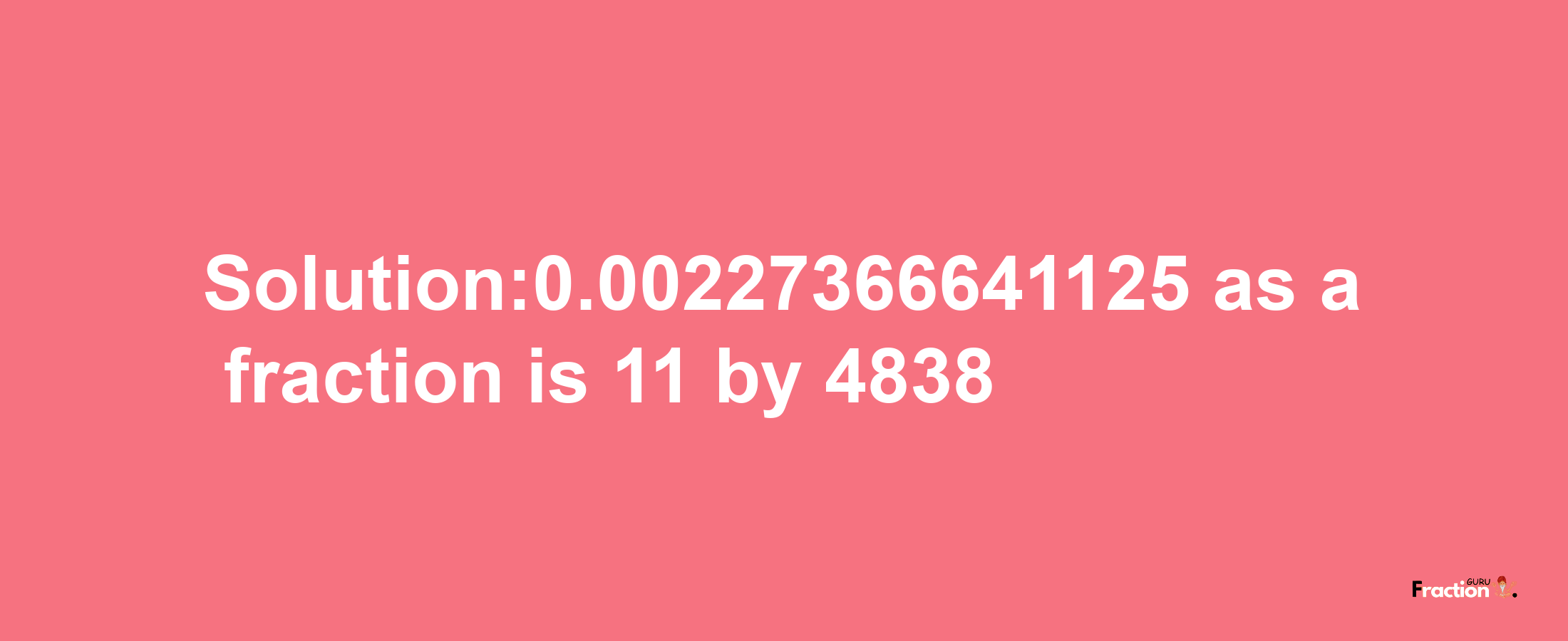 Solution:0.00227366641125 as a fraction is 11/4838