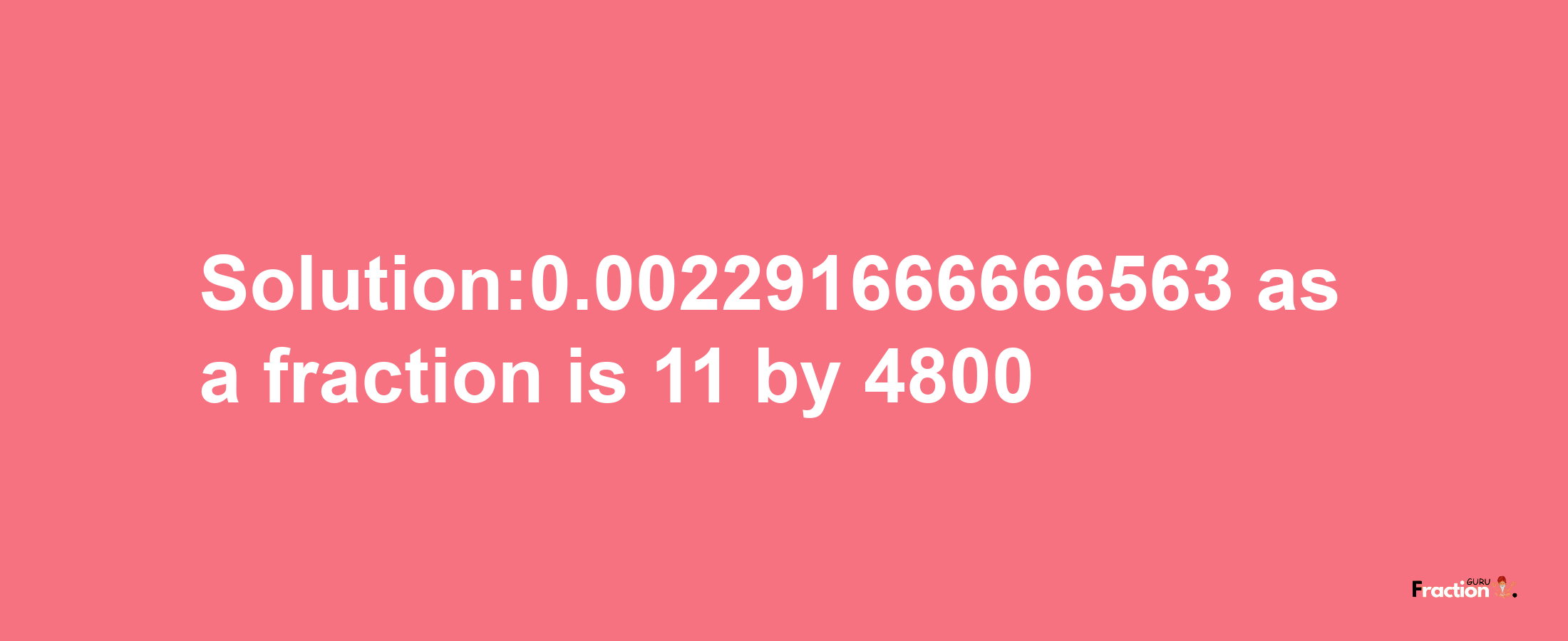 Solution:0.002291666666563 as a fraction is 11/4800