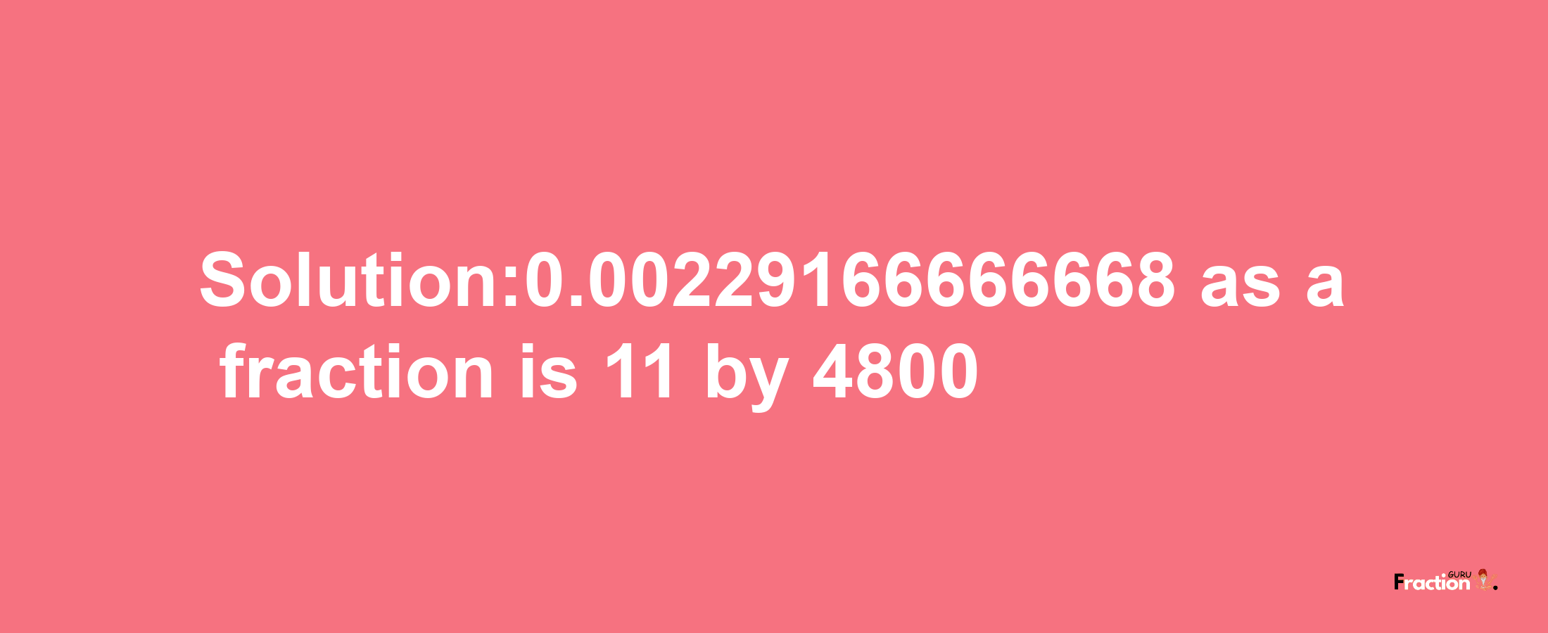 Solution:0.00229166666668 as a fraction is 11/4800