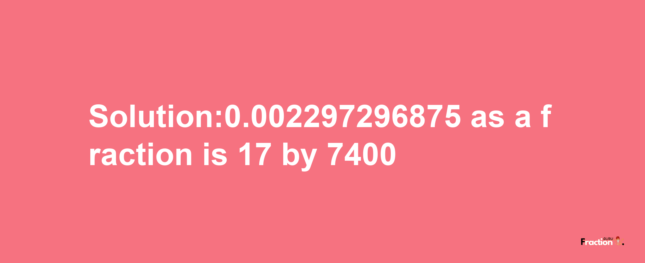 Solution:0.002297296875 as a fraction is 17/7400