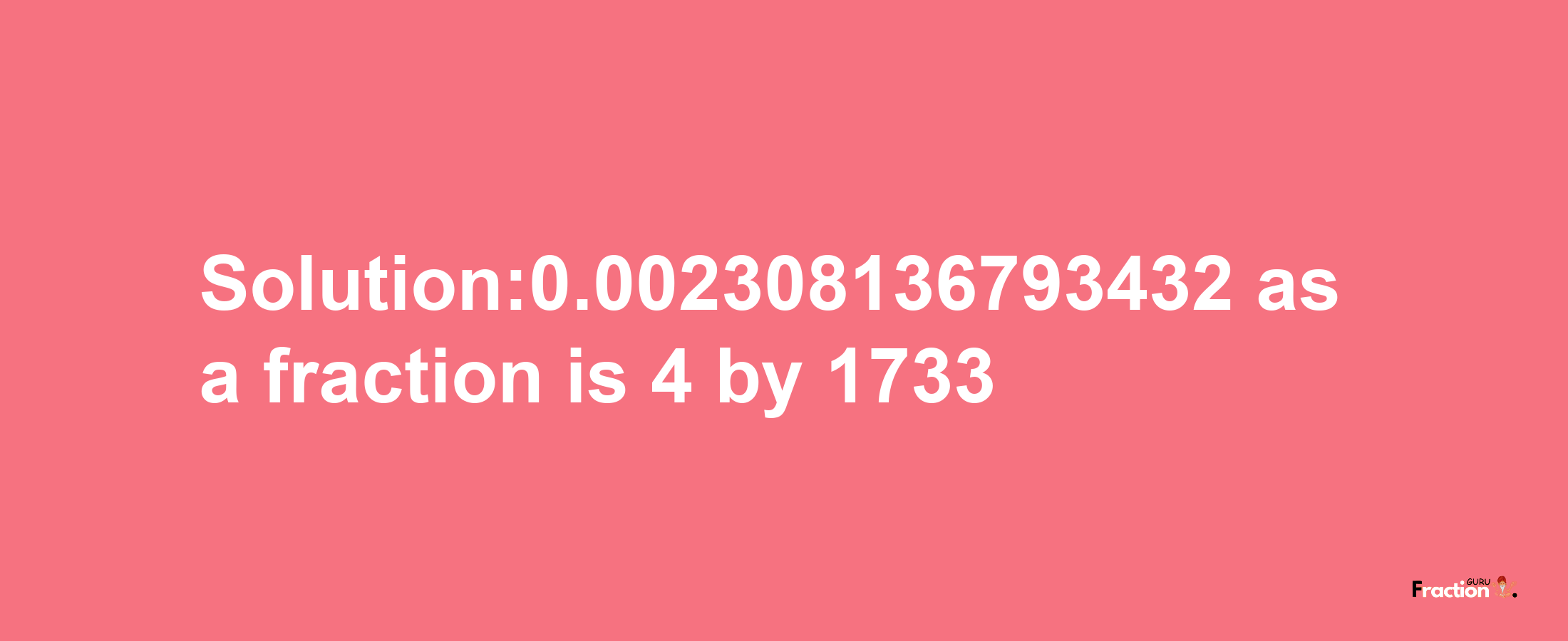 Solution:0.002308136793432 as a fraction is 4/1733