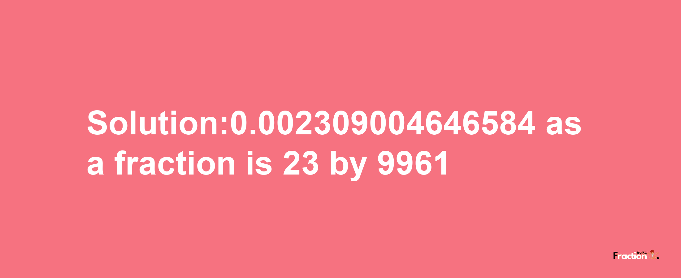 Solution:0.002309004646584 as a fraction is 23/9961