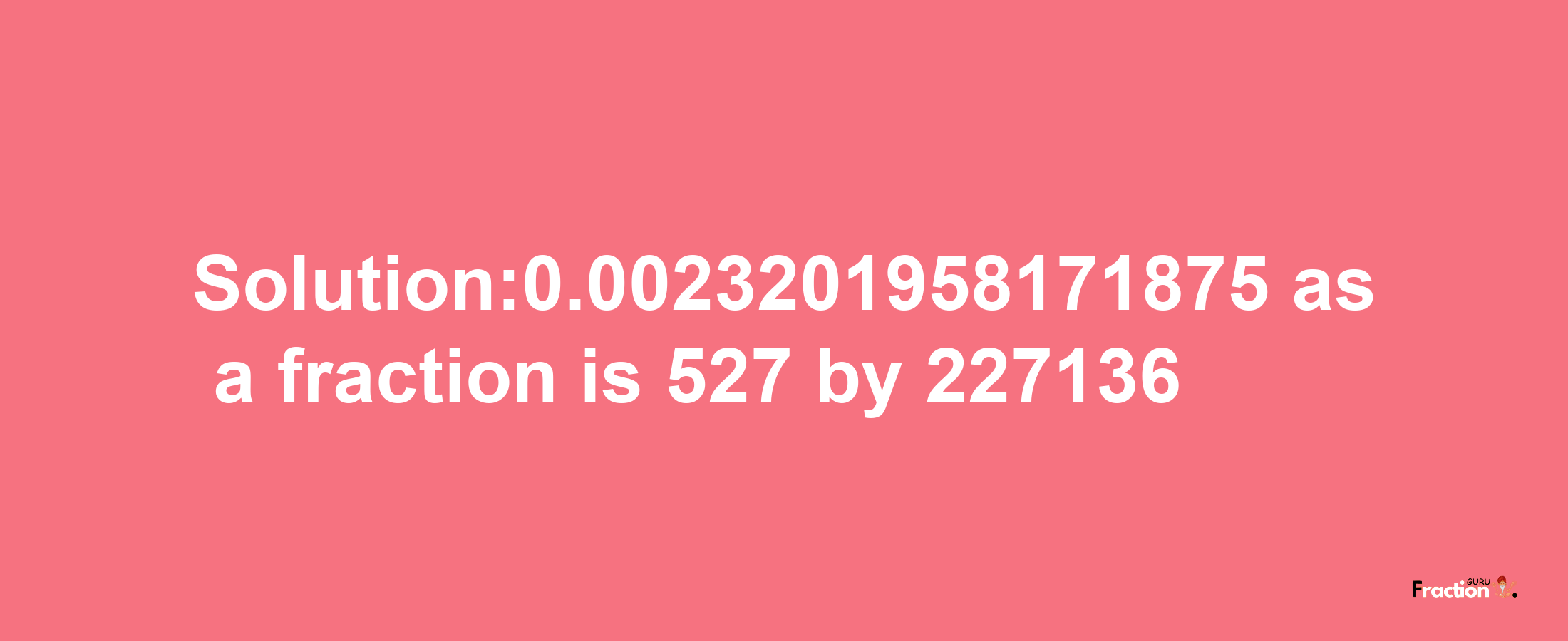 Solution:0.0023201958171875 as a fraction is 527/227136