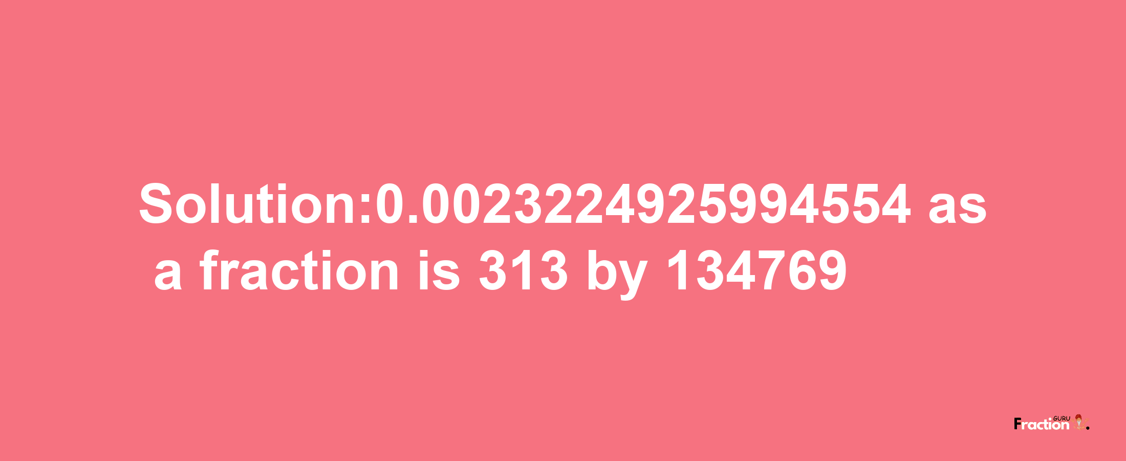 Solution:0.0023224925994554 as a fraction is 313/134769