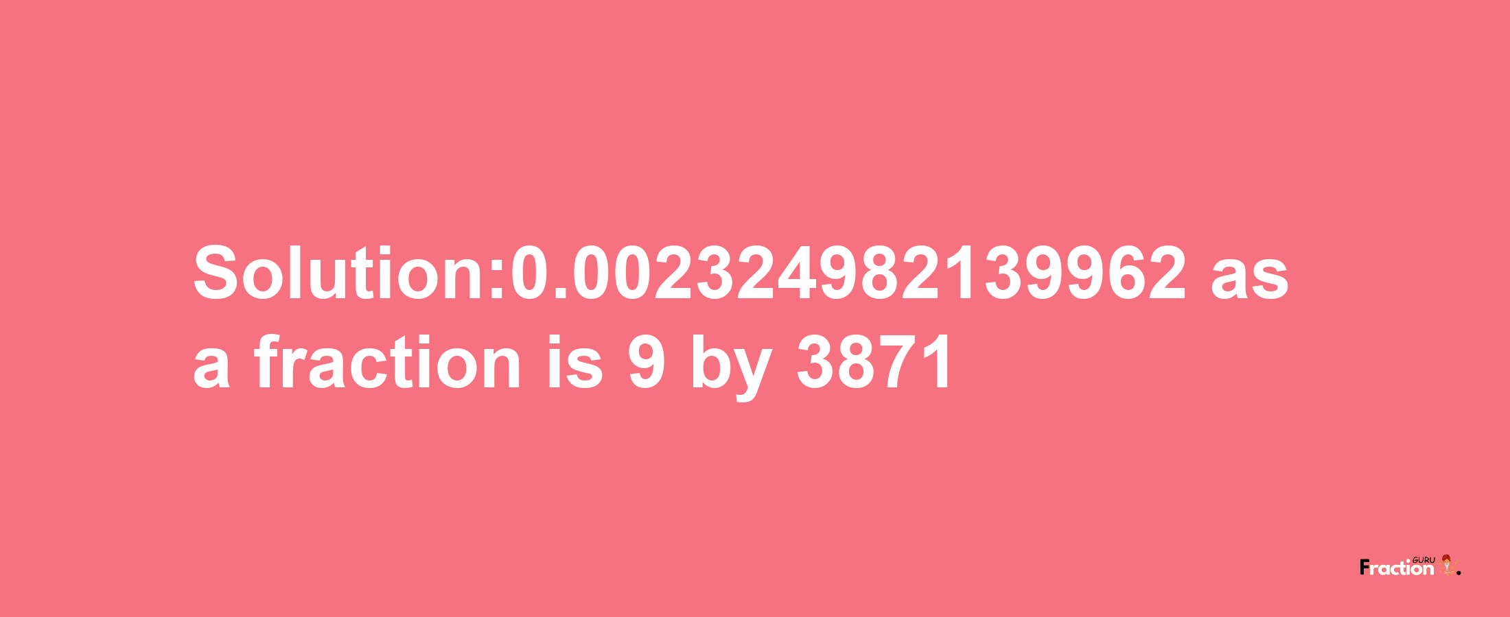 Solution:0.002324982139962 as a fraction is 9/3871