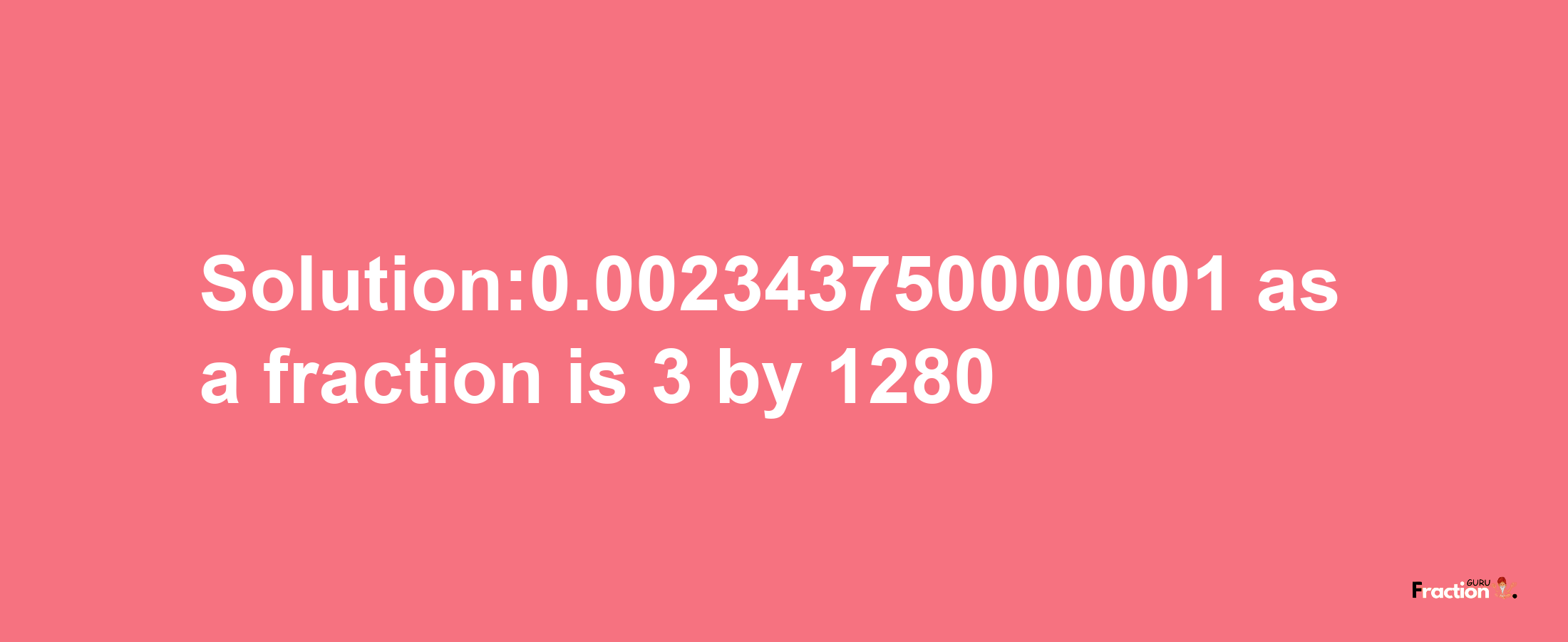 Solution:0.002343750000001 as a fraction is 3/1280