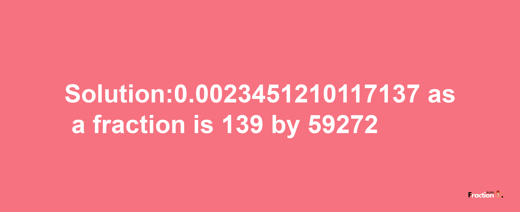 Solution:0.0023451210117137 as a fraction is 139/59272