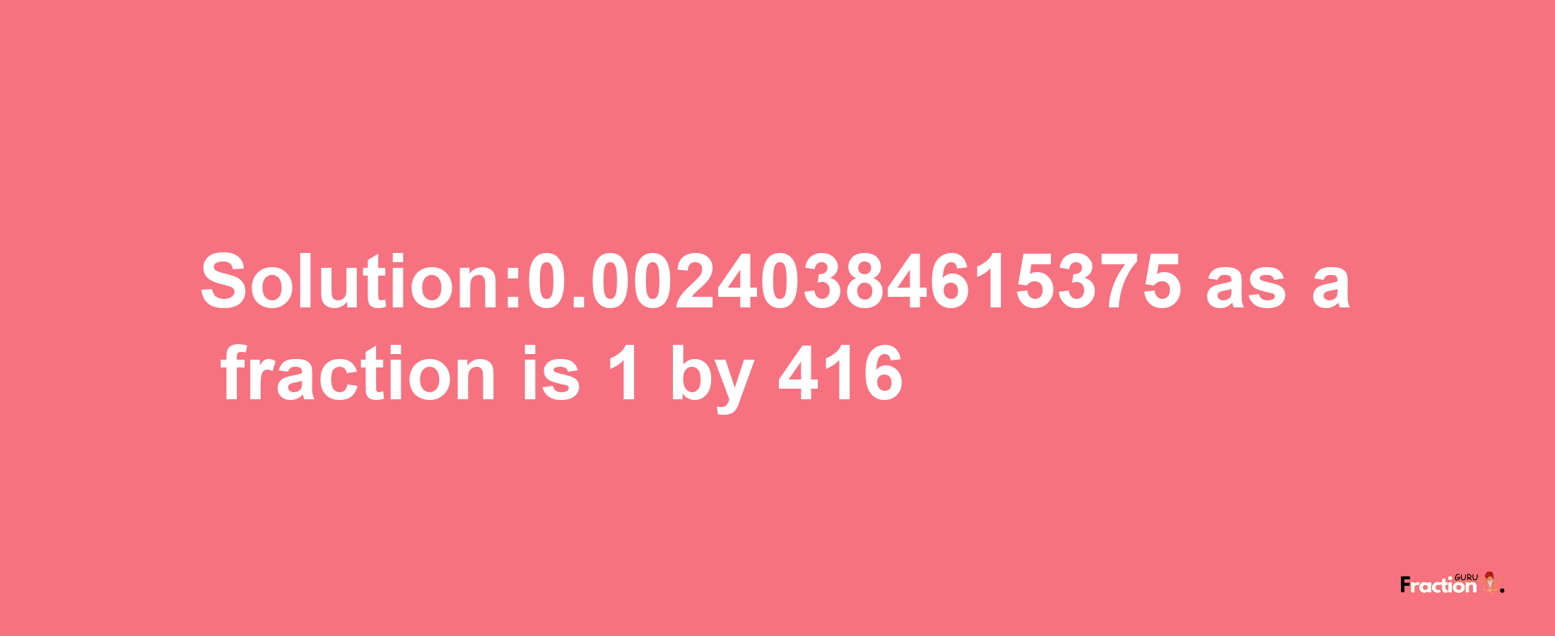 Solution:0.00240384615375 as a fraction is 1/416