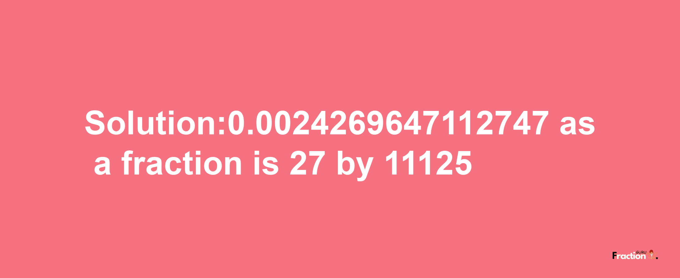 Solution:0.0024269647112747 as a fraction is 27/11125