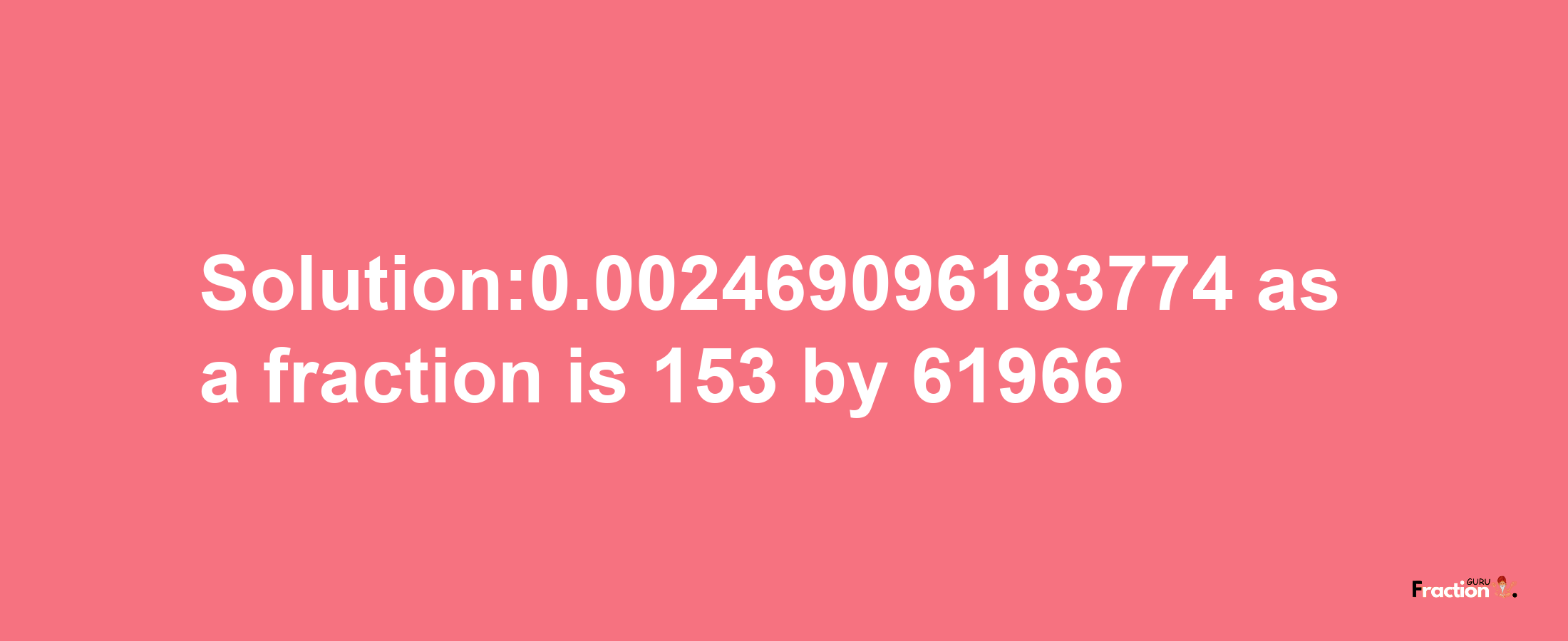 Solution:0.002469096183774 as a fraction is 153/61966