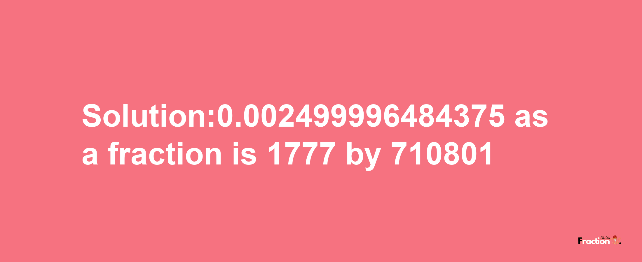 Solution:0.002499996484375 as a fraction is 1777/710801